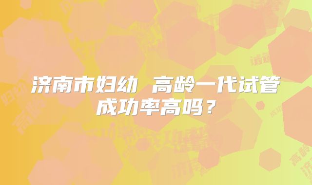 济南市妇幼 高龄一代试管成功率高吗？