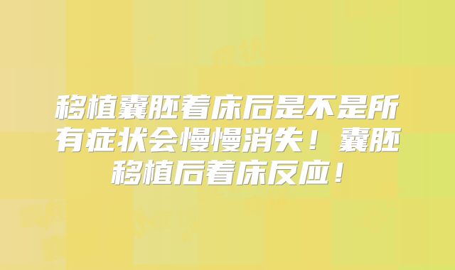 移植囊胚着床后是不是所有症状会慢慢消失!囊胚移植后着床反应!