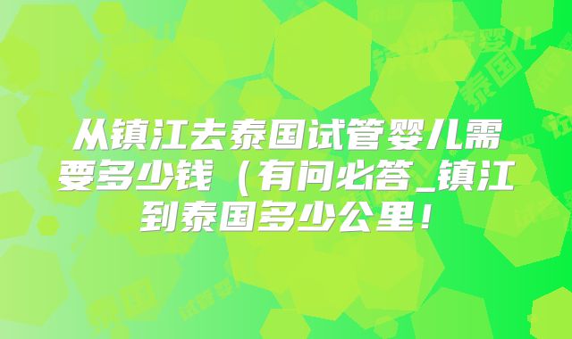 从镇江去泰国试管婴儿需要多少钱（有问必答_镇江到泰国多少公里！