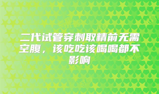 二代试管穿刺取精前无需空腹，该吃吃该喝喝都不影响