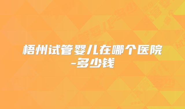梧州试管婴儿在哪个医院-多少钱