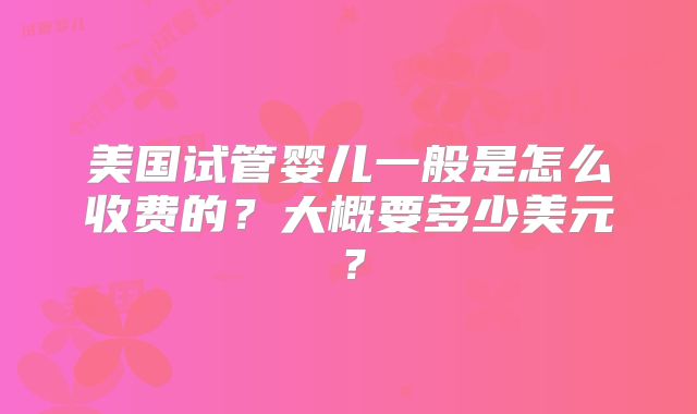 美国试管婴儿一般是怎么收费的?大概要多少美元?