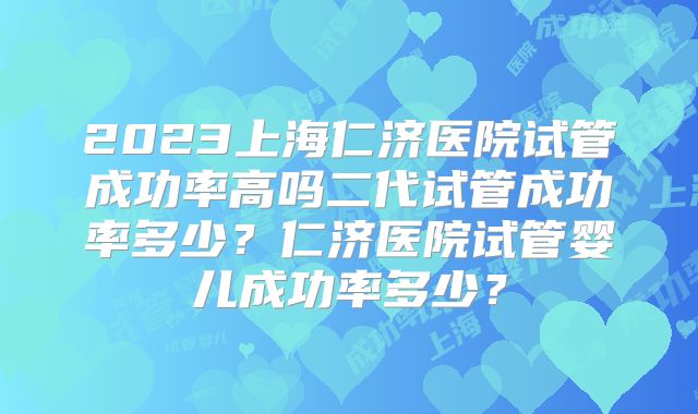 2023上海仁济医院试管成功率高吗二代试管成功率多少？仁济医院试管婴儿成功率多少？