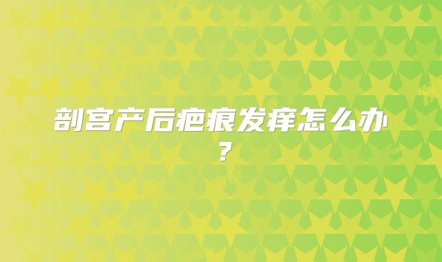 剖宫产后疤痕发痒怎么办？