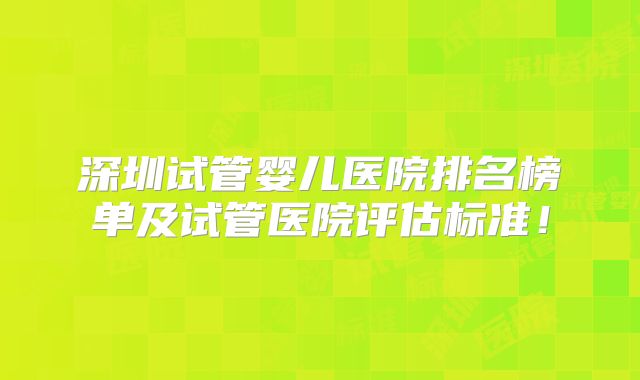 深圳试管婴儿医院排名榜单及试管医院评估标准!