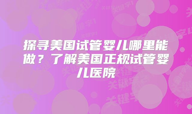 探寻美国试管婴儿哪里能做？了解美国正规试管婴儿医院