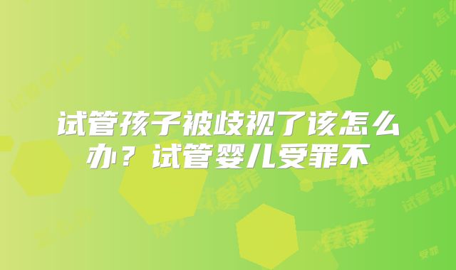 试管孩子被歧视了该怎么办？试管婴儿受罪不