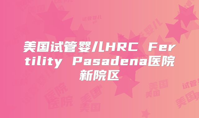 美国试管婴儿HRC Fertility Pasadena医院新院区