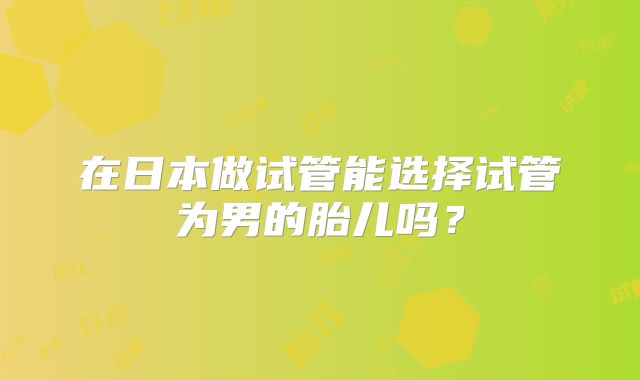 在日本做试管能选择试管为男的胎儿吗？