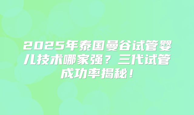 2025年泰国曼谷试管婴儿技术哪家强?三代试管成功率揭秘!