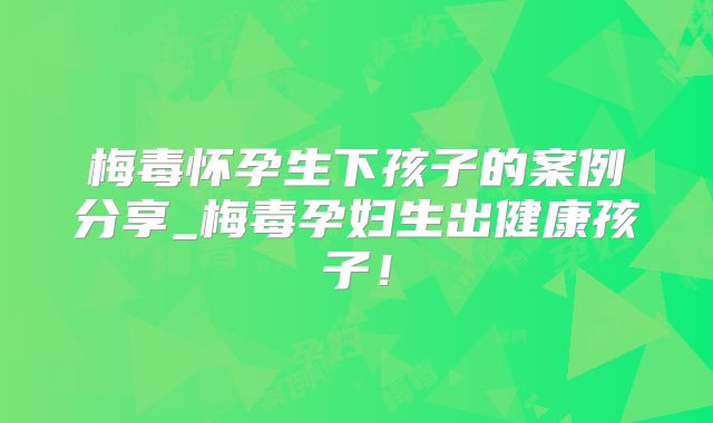 梅毒怀孕生下孩子的案例分享_梅毒孕妇生出健康孩子！