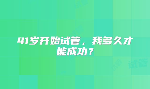 41岁开始试管，我多久才能成功？