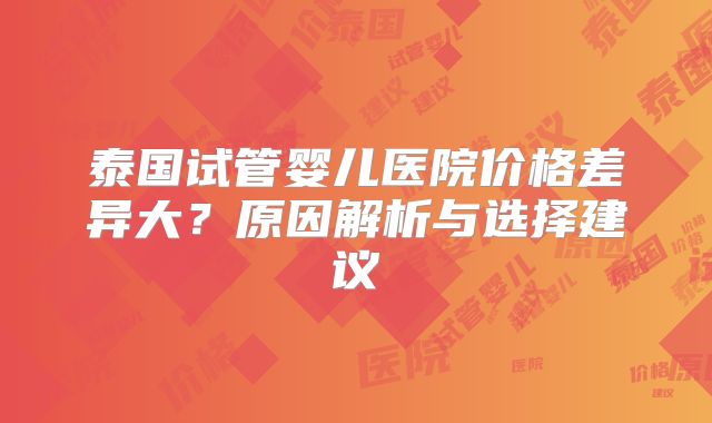 泰国试管婴儿医院价格差异大？原因解析与选择建议