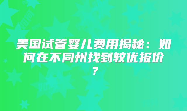 美国试管婴儿费用揭秘：如何在不同州找到较优报价？