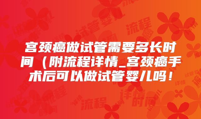 宫颈癌做试管需要多长时间（附流程详情_宫颈癌手术后可以做试管婴儿吗！