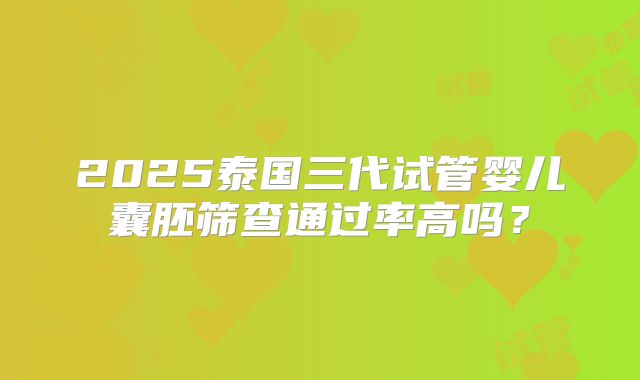 2025泰国三代试管婴儿囊胚筛查通过率高吗？