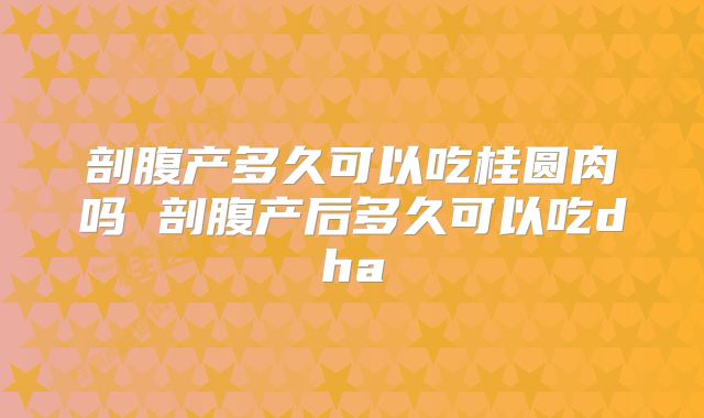 剖腹产多久可以吃桂圆肉吗 剖腹产后多久可以吃dha