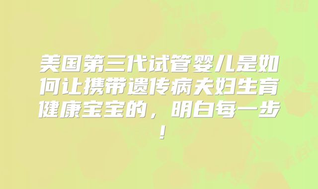 美国第三代试管婴儿是如何让携带遗传病夫妇生育健康宝宝的,明白每一步!