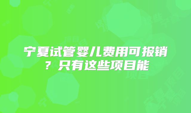 宁夏试管婴儿费用可报销？只有这些项目能