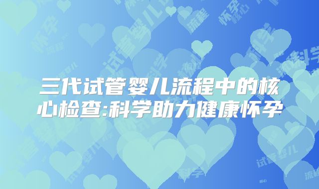 三代试管婴儿流程中的核心检查:科学助力健康怀孕