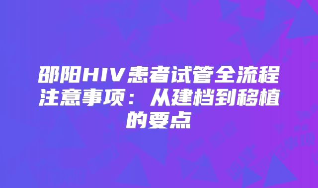 邵阳HIV患者试管全流程注意事项：从建档到移植的要点