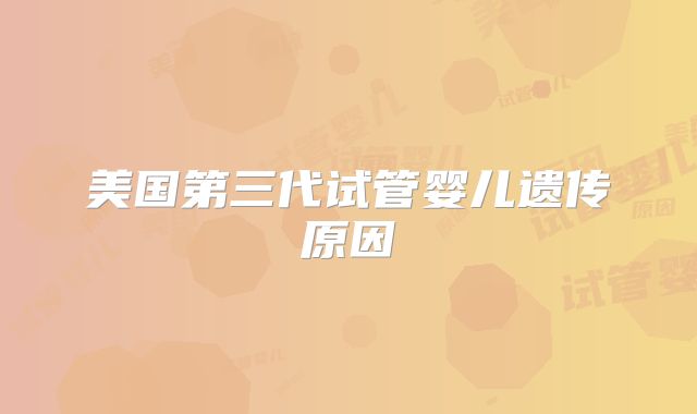 美国第三代试管婴儿遗传原因