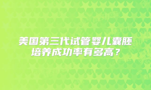 美国第三代试管婴儿囊胚培养成功率有多高？