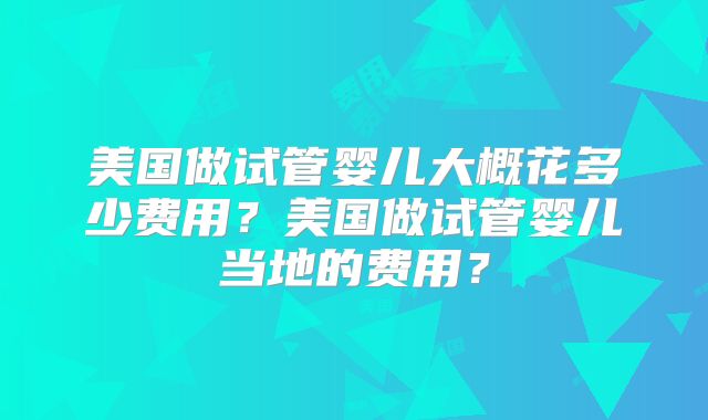 美国做试管婴儿大概花多少费用？美国做试管婴儿当地的费用？