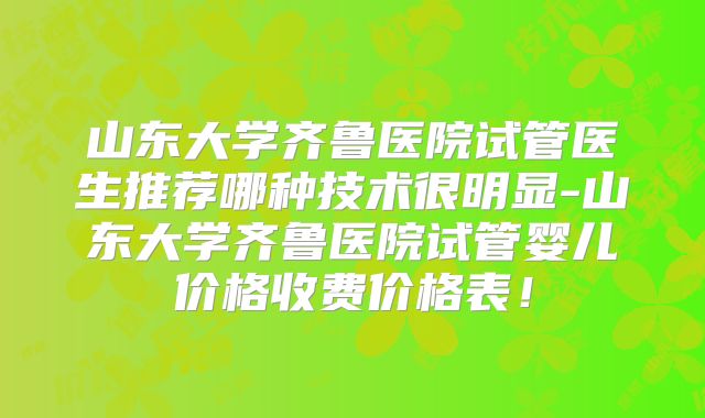 山东大学齐鲁医院试管医生推荐哪种技术很明显-山东大学齐鲁医院试管婴儿价格收费价格表！