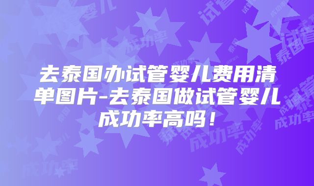 去泰国办试管婴儿费用清单图片-去泰国做试管婴儿成功率高吗！