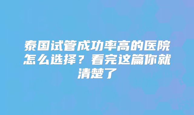 泰国试管成功率高的医院怎么选择？看完这篇你就清楚了