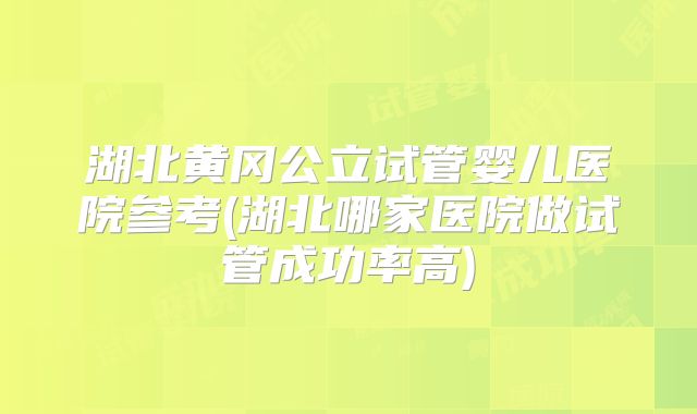 湖北黄冈公立试管婴儿医院参考(湖北哪家医院做试管成功率高)