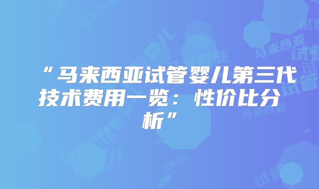 “马来西亚试管婴儿第三代技术费用一览：性价比分析”