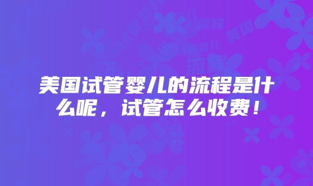 美国试管婴儿的流程是什么呢，试管怎么收费！