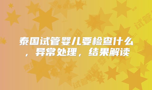 泰国试管婴儿要检查什么，异常处理，结果解读