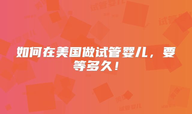 如何在美国做试管婴儿,要等多久!