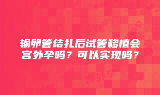 输卵管结扎后试管移植会宫外孕吗？可以实现吗？