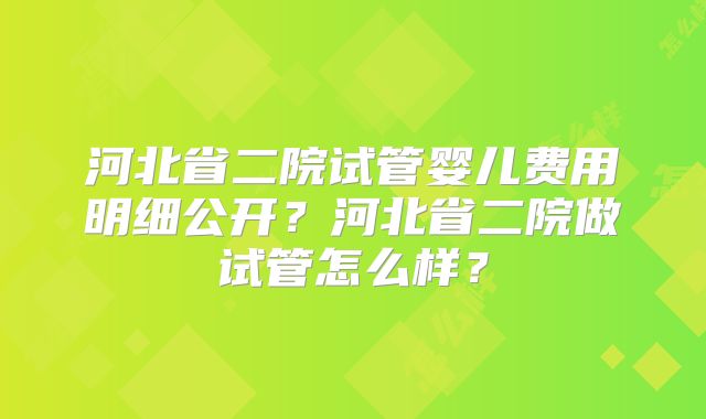 河北省二院试管婴儿费用明细公开?河北省二院做试管怎么样?