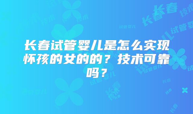 长春试管婴儿是怎么实现怀孩的女的的？技术可靠吗？