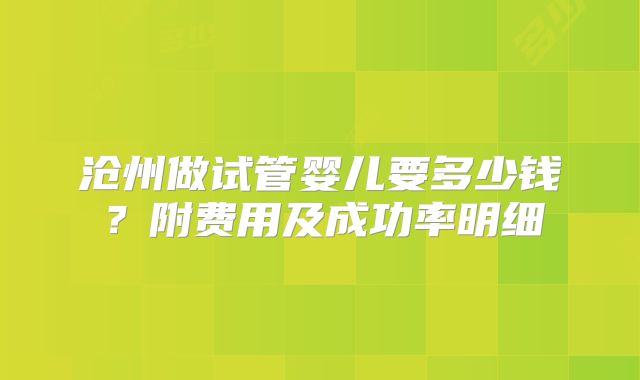沧州做试管婴儿要多少钱?附费用及成功率明细