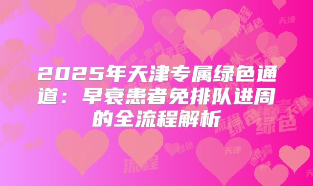 2025年天津专属绿色通道：早衰患者免排队进周的全流程解析