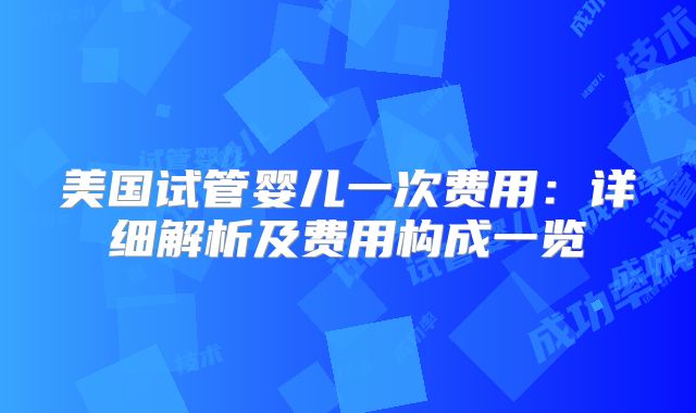 美国试管婴儿一次费用：详细解析及费用构成一览