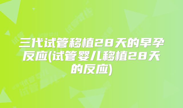 三代试管移植28天的早孕反应(试管婴儿移植28天的反应)