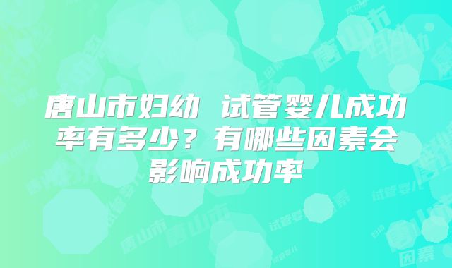 唐山市妇幼 试管婴儿成功率有多少?有哪些因素会影响成功率