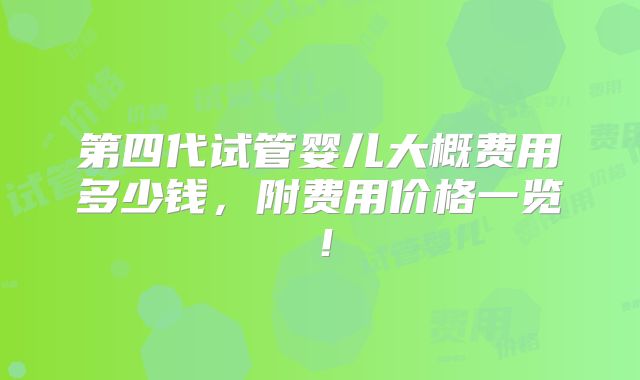 第四代试管婴儿大概费用多少钱,附费用价格一览!
