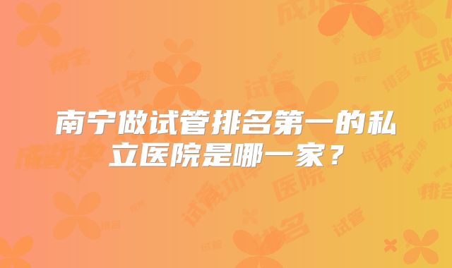 南宁做试管排名第一的私立医院是哪一家？