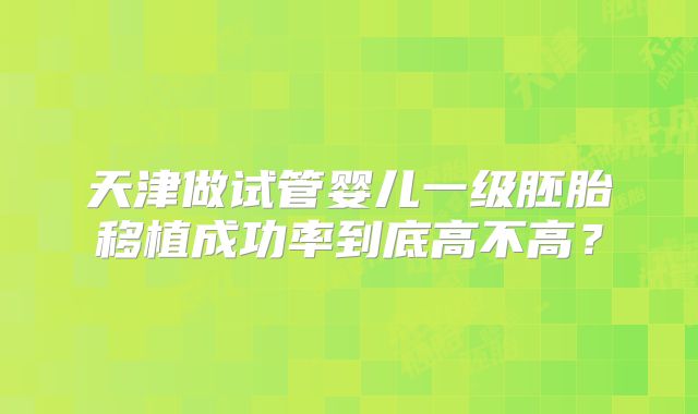 天津做试管婴儿一级胚胎移植成功率到底高不高?
