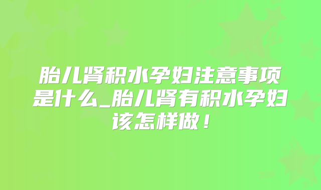 胎儿肾积水孕妇注意事项是什么_胎儿肾有积水孕妇该怎样做！