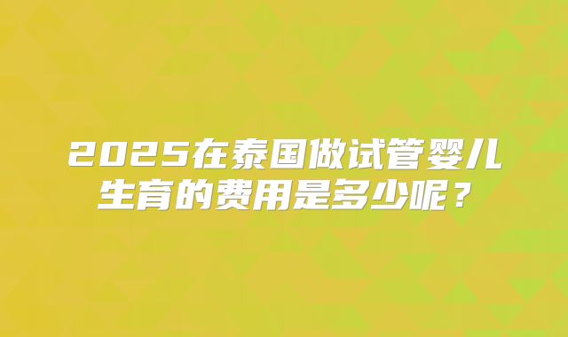 2025在泰国做试管婴儿生育的费用是多少呢？