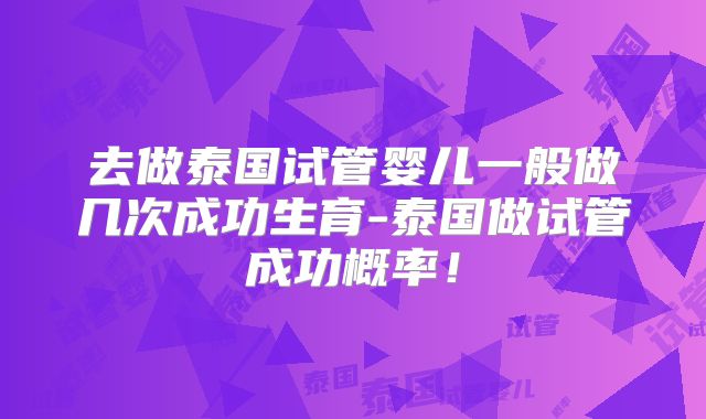 去做泰国试管婴儿一般做几次成功生育-泰国做试管成功概率!